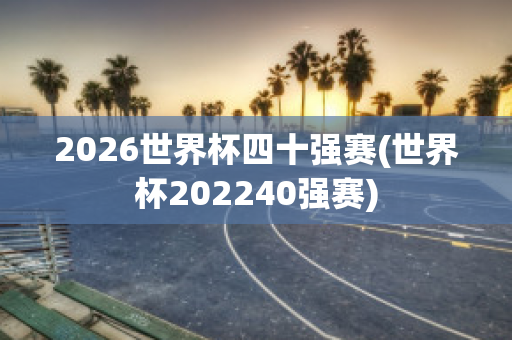 2026世界杯四十强赛(世界杯202240强赛)