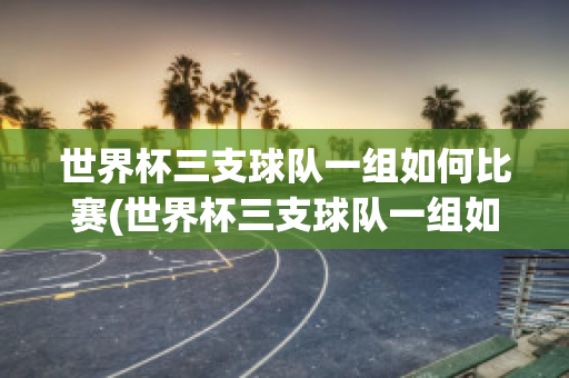 世界杯三支球队一组如何比赛(世界杯三支球队一组如何比赛进行)