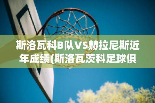 斯洛瓦科B队VS赫拉尼斯近年成绩(斯洛瓦茨科足球俱乐部)