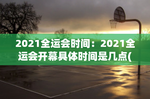 2021全运会时间：2021全运会开幕具体时间是几点(全运会2021什么时候开)