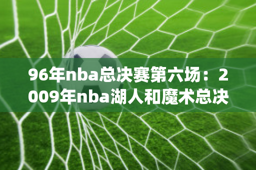 96年nba总决赛第六场：2009年nba湖人和魔术总决赛的结果(1996年nba总决赛第6场集锦)