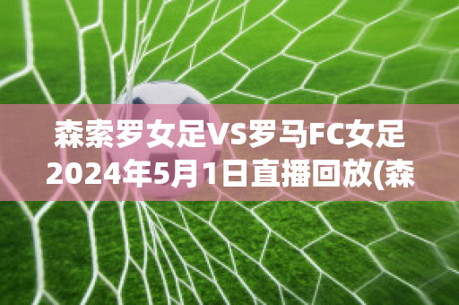 森索罗女足VS罗马FC女足2024年5月1日直播回放(森索罗vs国际米兰历史盘口)