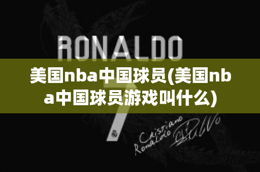 美国nba中国球员(美国nba中国球员游戏叫什么)