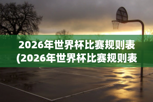 2026年世界杯比赛规则表(2026年世界杯比赛规则表最新)