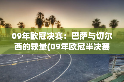 09年欧冠决赛：巴萨与切尔西的较量(09年欧冠半决赛巴萨vs切尔西第一回合)