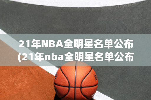 21年NBA全明星名单公布(21年nba全明星名单公布时间)