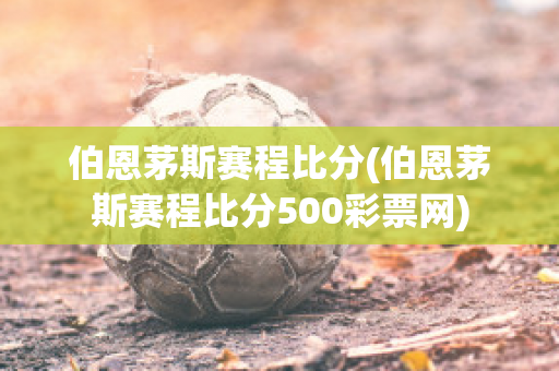 伯恩茅斯赛程比分(伯恩茅斯赛程比分500彩票网)