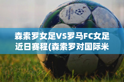 森索罗女足VS罗马FC女足近日赛程(森索罗对国际米兰比分预测)