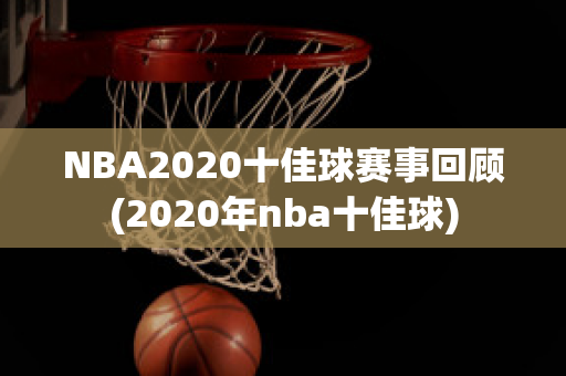 NBA2020十佳球赛事回顾(2020年nba十佳球)