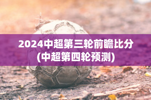 2024中超第三轮前瞻比分(中超第四轮预测)