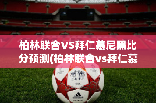 柏林联合VS拜仁慕尼黑比分预测(柏林联合vs拜仁慕尼黑比分预测分析)