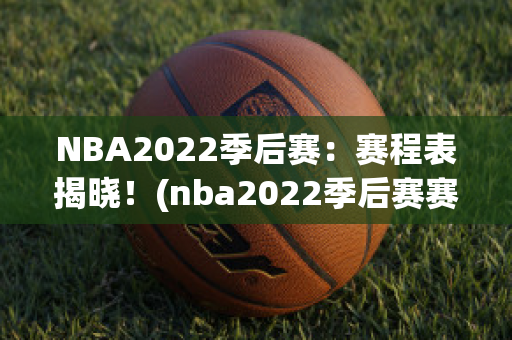 NBA2022季后赛：赛程表揭晓！(nba2022季后赛赛程图)