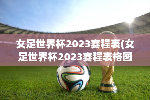 女足世界杯2023赛程表(女足世界杯2023赛程表格图片)