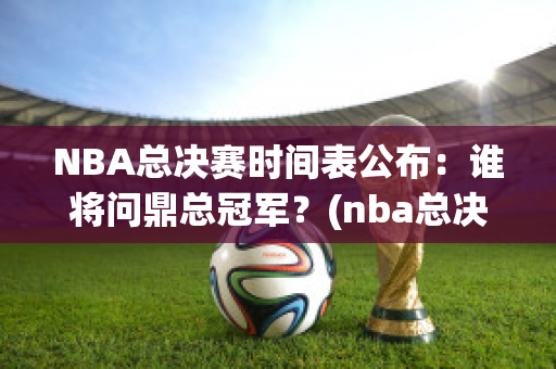 NBA总决赛时间表公布：谁将问鼎总冠军？(nba总决赛程时间表)