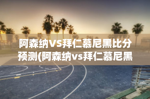 阿森纳VS拜仁慕尼黑比分预测(阿森纳vs拜仁慕尼黑历史)