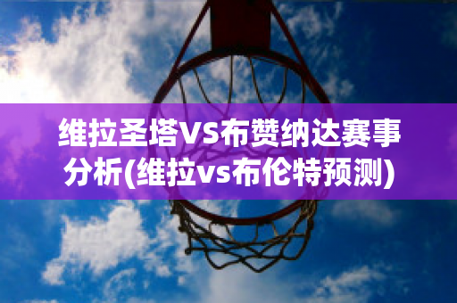 维拉圣塔VS布赞纳达赛事分析(维拉vs布伦特预测)