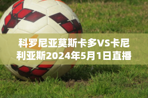 科罗尼亚莫斯卡多VS卡尼利亚斯2024年5月1日直播回放(卡斯莫尼2009)