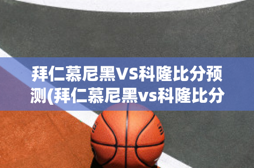 拜仁慕尼黑VS科隆比分预测(拜仁慕尼黑vs科隆比分预测)