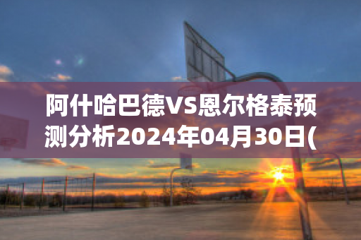 阿什哈巴德VS恩尔格泰预测分析2024年04月30日(阿什哈巴德市)