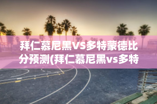 拜仁慕尼黑VS多特蒙德比分预测(拜仁慕尼黑vs多特蒙德比分预测)