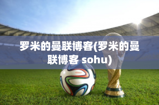 罗米的曼联博客(罗米的曼联博客 sohu)