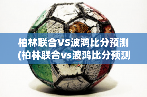 柏林联合VS波鸿比分预测(柏林联合vs波鸿比分预测最新)