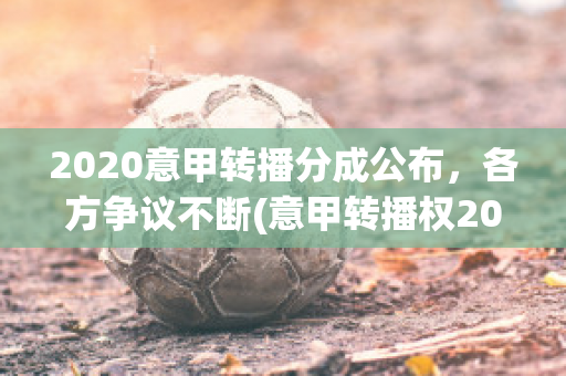 2020意甲转播分成公布，各方争议不断(意甲转播权2021-2022年转播)