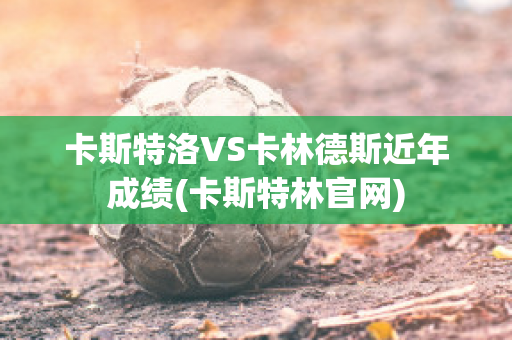 卡斯特洛VS卡林德斯近年成绩(卡斯特林官网)