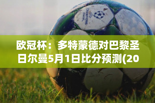 欧冠杯：多特蒙德对巴黎圣日尔曼5月1日比分预测(2020欧冠多特蒙德vs巴黎全场回放)