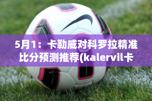 5月1：卡勒威对科罗拉精准比分预测推荐(kalervil卡勒维)