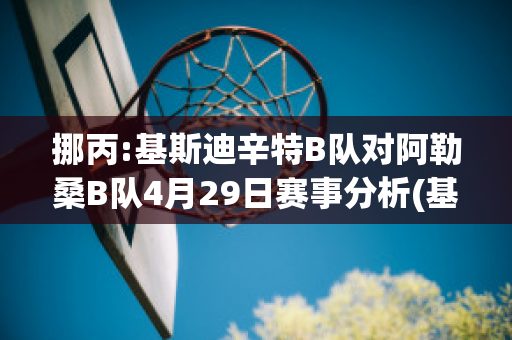 挪丙:基斯迪辛特B队对阿勒桑B队4月29日赛事分析(基斯迪辛特对奥德)