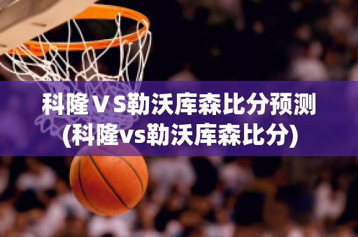 科隆ⅤS勒沃库森比分预测(科隆vs勒沃库森比分)