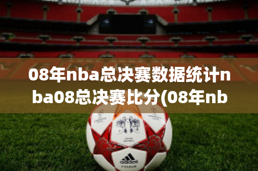 08年nba总决赛数据统计nba08总决赛比分(08年nba总决赛高清录像)