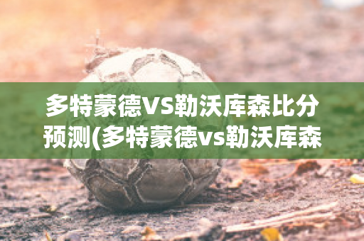 多特蒙德VS勒沃库森比分预测(多特蒙德vs勒沃库森比分预测最新)