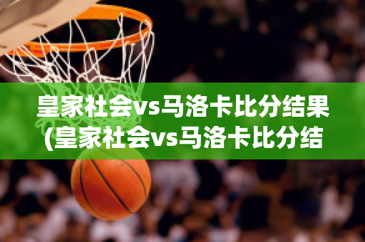 皇家社会vs马洛卡比分结果(皇家社会vs马洛卡比分结果预测)