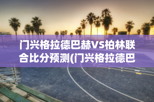 门兴格拉德巴赫VS柏林联合比分预测(门兴格拉德巴赫vs拜仁)