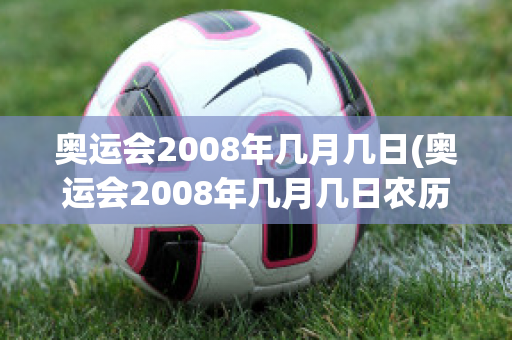 奥运会2008年几月几日(奥运会2008年几月几日农历)