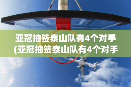 亚冠抽签泰山队有4个对手(亚冠抽签泰山队有4个对手是谁)