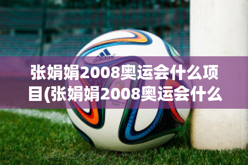 张娟娟2008奥运会什么项目(张娟娟2008奥运会什么项目获得金牌)