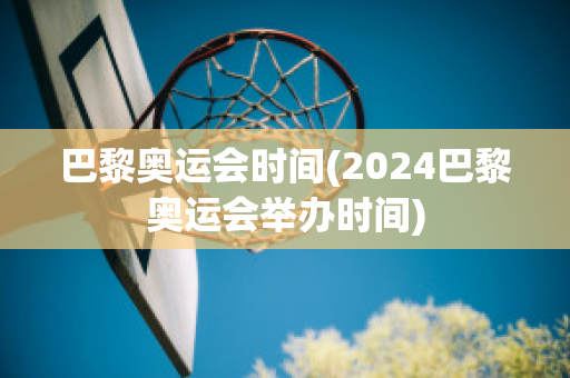 巴黎奥运会时间(2024巴黎奥运会举办时间)