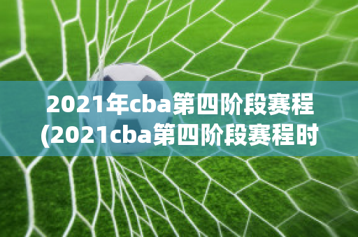 2021年cba第四阶段赛程(2021cba第四阶段赛程时间表)