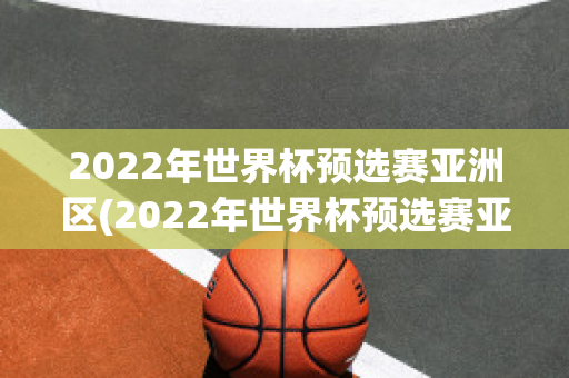 2022年世界杯预选赛亚洲区(2022年世界杯预选赛亚洲区赛程)