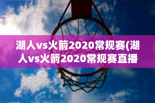 湖人vs火箭2020常规赛(湖人vs火箭2020常规赛直播)