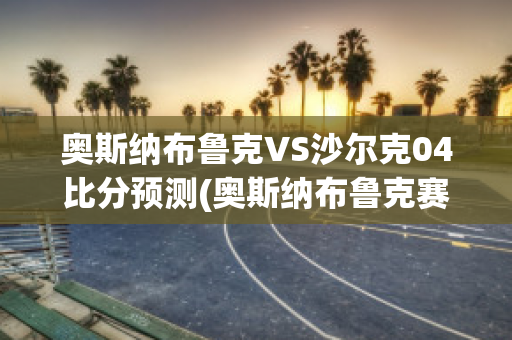 奥斯纳布鲁克VS沙尔克04比分预测(奥斯纳布鲁克赛程)