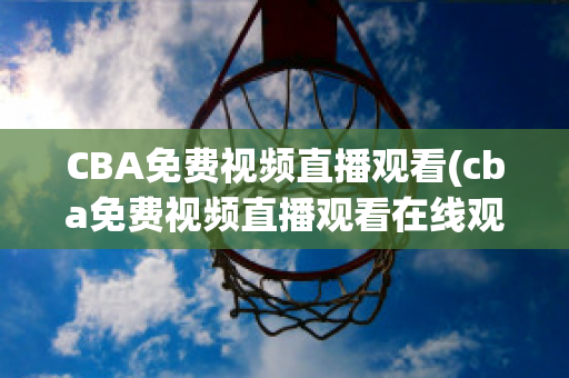 CBA免费视频直播观看(cba免费视频直播观看在线观看)