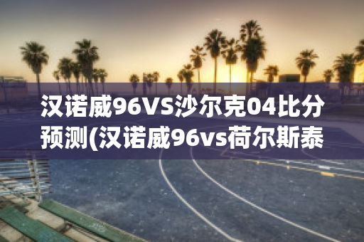 汉诺威96VS沙尔克04比分预测(汉诺威96vs荷尔斯泰因)