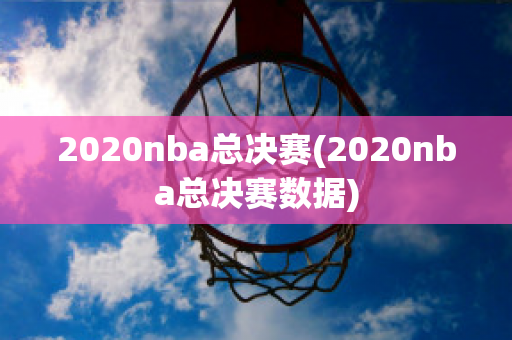 2020nba总决赛(2020nba总决赛数据)