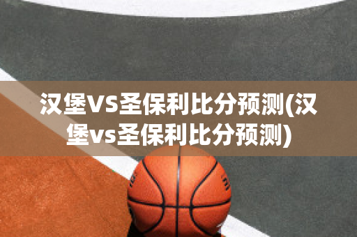 汉堡VS圣保利比分预测(汉堡vs圣保利比分预测)