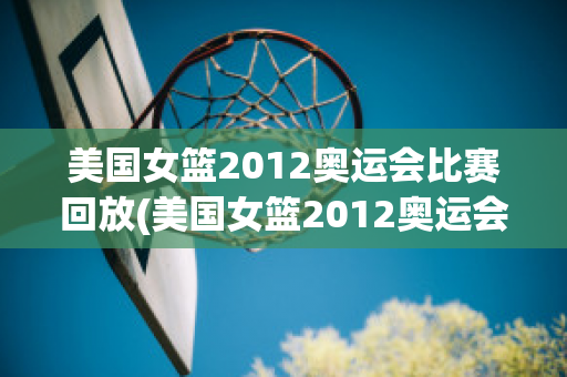 美国女篮2012奥运会比赛回放(美国女篮2012奥运会比赛回放)