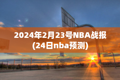 2024年2月23号NBA战报(24日nba预测)